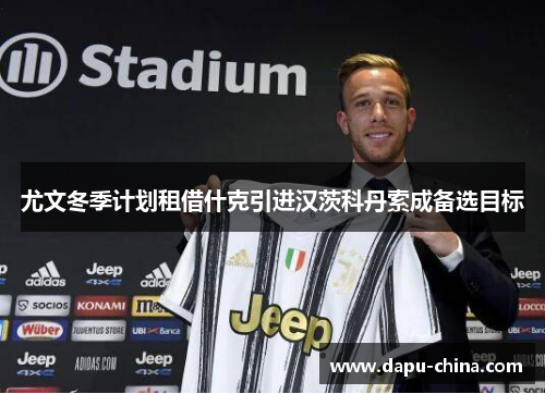 尤文冬季计划租借什克引进汉茨科丹索成备选目标