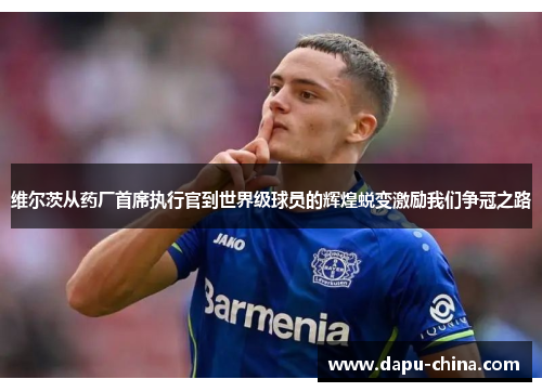 维尔茨从药厂首席执行官到世界级球员的辉煌蜕变激励我们争冠之路