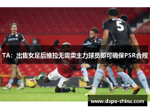 TA：出售女足后维拉无需卖主力球员即可确保PSR合规