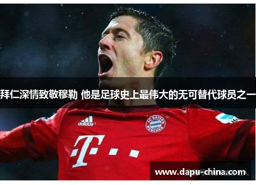 拜仁深情致敬穆勒 他是足球史上最伟大的无可替代球员之一