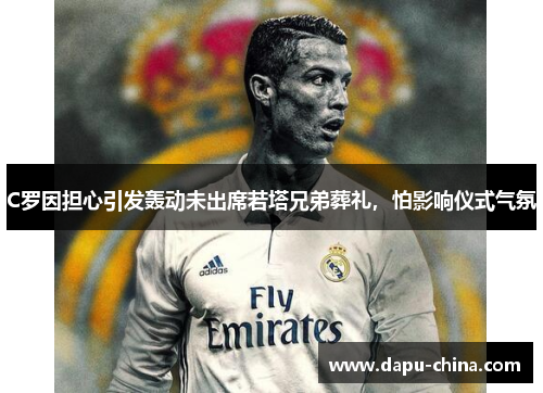 C罗因担心引发轰动未出席若塔兄弟葬礼，怕影响仪式气氛